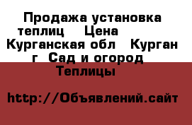 Продажа установка теплиц. › Цена ­ 5 500 - Курганская обл., Курган г. Сад и огород » Теплицы   